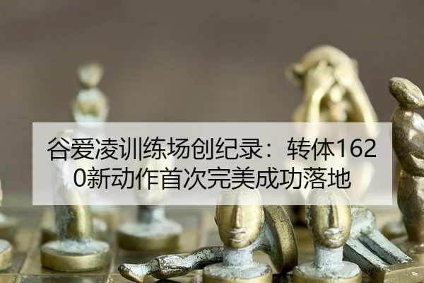 谷爱凌训练场创纪录：转体1620新动作首次完美成功落地